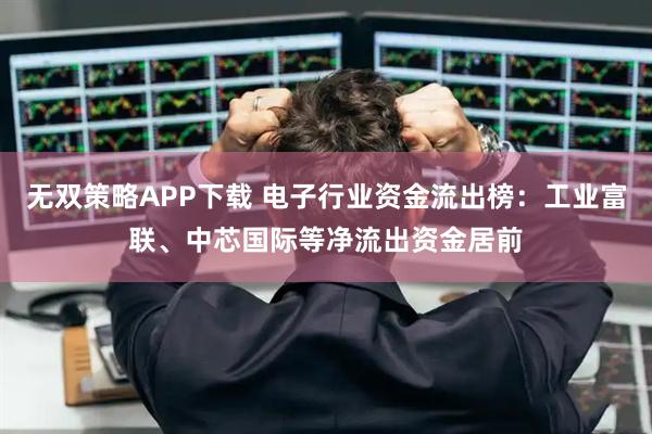 无双策略APP下载 电子行业资金流出榜：工业富联、中芯国际等净流出资金居前