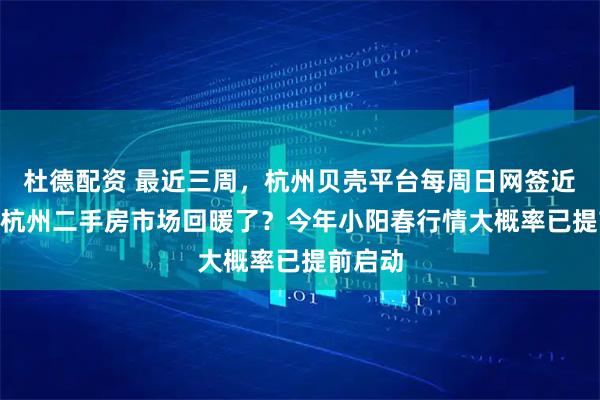 杜德配资 最近三周，杭州贝壳平台每周日网签近200单杭州二手房市场回暖了？今年小阳春行情大概率已提前启动