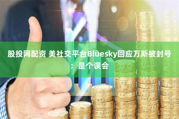 股投网配资 美社交平台Bluesky回应万斯被封号：是个误会