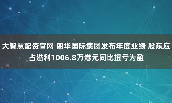 大智慧配资官网 朗华国际集团发布年度业绩 股东应占溢利1006.8万港元同比扭亏为盈