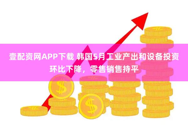 壹配资网APP下载 韩国5月工业产出和设备投资环比下降，零售销售持平