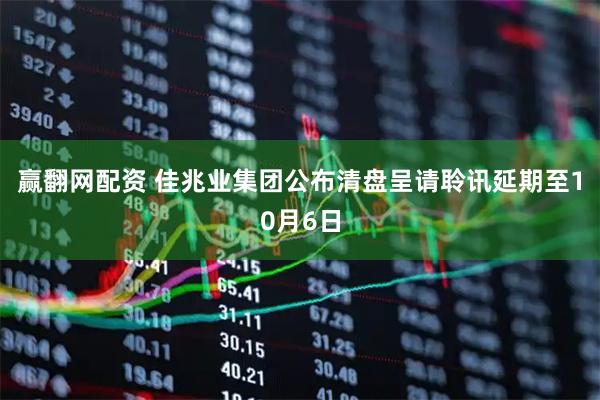赢翻网配资 佳兆业集团公布清盘呈请聆讯延期至10月6日