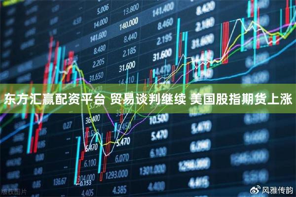东方汇赢配资平台 贸易谈判继续 美国股指期货上涨