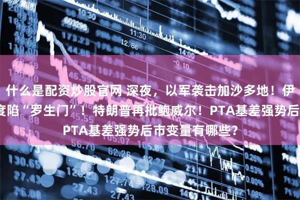 什么是配资炒股官网 深夜，以军袭击加沙多地！伊核设施受损程度陷“罗生门”！特朗普再批鲍威尔！PTA基差强势后市变量有哪些？