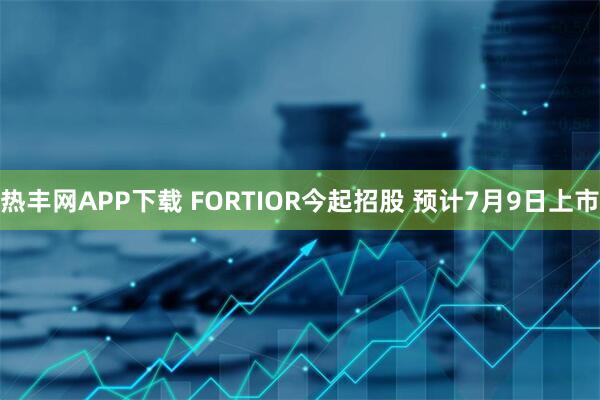 热丰网APP下载 FORTIOR今起招股 预计7月9日上市