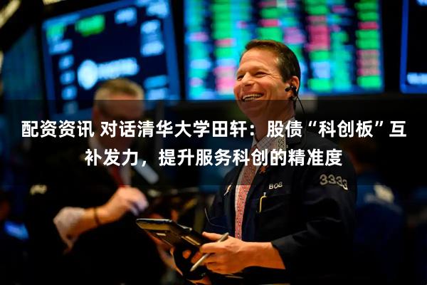 配资资讯 对话清华大学田轩：股债“科创板”互补发力，提升服务科创的精准度