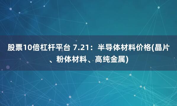 股票10倍杠杆平台 7.21：半导体材料价格(晶片、粉体材料、高纯金属)