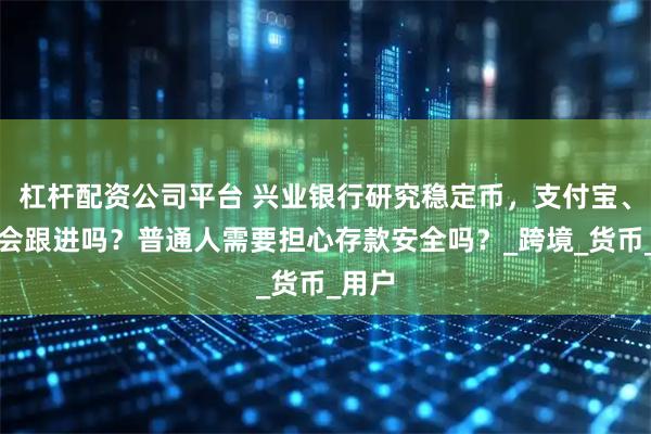 杠杆配资公司平台 兴业银行研究稳定币，支付宝、微信会跟进吗？普通人需要担心存款安全吗？_跨境_货币_用户