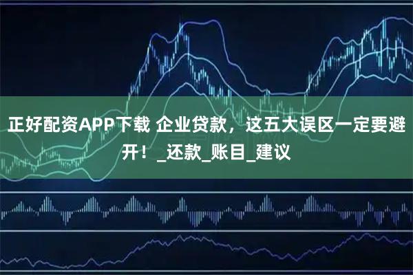 正好配资APP下载 企业贷款，这五大误区一定要避开！_还款_账目_建议