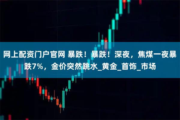 网上配资门户官网 暴跌！暴跌！深夜，焦煤一夜暴跌7%，金价突然跳水_黄金_首饰_市场
