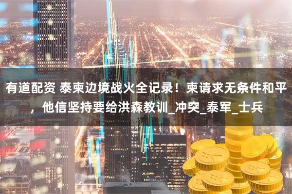 有道配资 泰柬边境战火全记录！柬请求无条件和平，他信坚持要给洪森教训_冲突_泰军_士兵