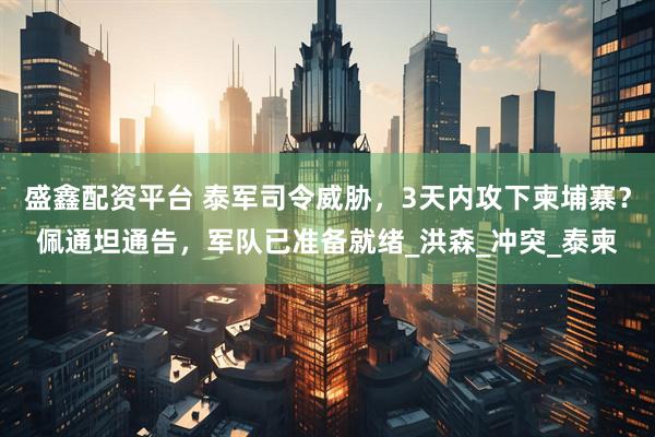 盛鑫配资平台 泰军司令威胁，3天内攻下柬埔寨？佩通坦通告，军队已准备就绪_洪森_冲突_泰柬