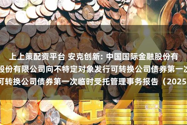 上上策配资平台 安克创新: 中国国际金融股份有限公司关于安克创新科技股份有限公司向不特定对象发行可转换公司债券第一次临时受托管理事务报告（2025年度）