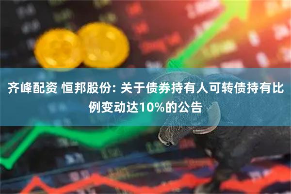 齐峰配资 恒邦股份: 关于债券持有人可转债持有比例变动达10%的公告