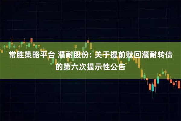 常胜策略平台 濮耐股份: 关于提前赎回濮耐转债的第六次提示性公告