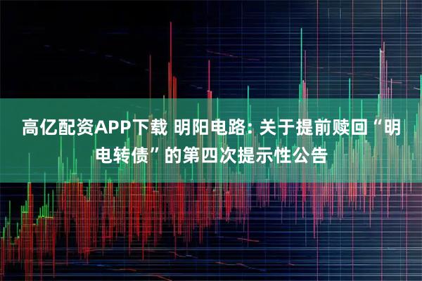 高亿配资APP下载 明阳电路: 关于提前赎回“明电转债”的第四次提示性公告
