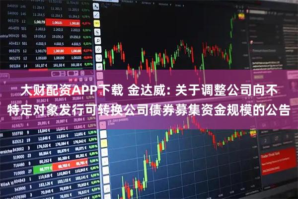 大财配资APP下载 金达威: 关于调整公司向不特定对象发行可转换公司债券募集资金规模的公告