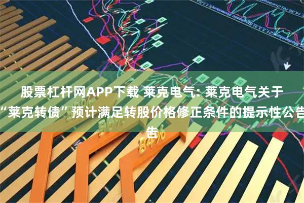 股票杠杆网APP下载 莱克电气: 莱克电气关于“莱克转债”预计满足转股价格修正条件的提示性公告