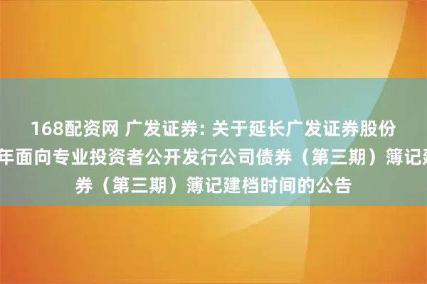 168配资网 广发证券: 关于延长广发证券股份有限公司2025年面向专业投资者公开发行公司债券（第三期）簿记建档时间的公告