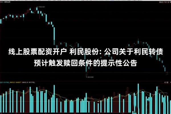 线上股票配资开户 利民股份: 公司关于利民转债预计触发赎回条件的提示性公告