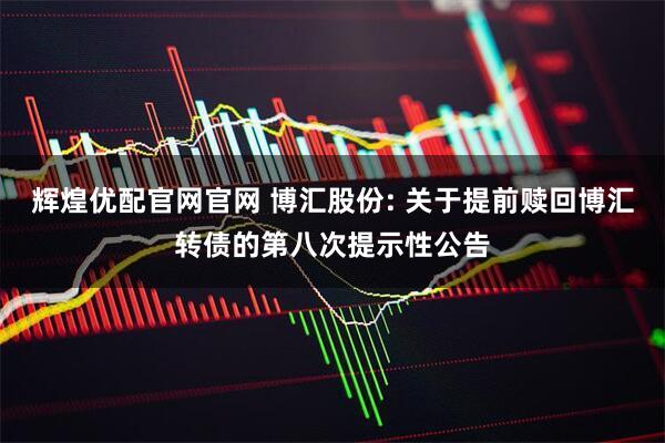 辉煌优配官网官网 博汇股份: 关于提前赎回博汇转债的第八次提示性公告