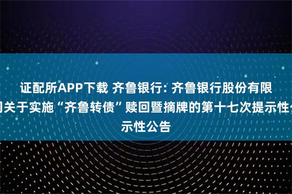 证配所APP下载 齐鲁银行: 齐鲁银行股份有限公司关于实施“齐鲁转债”赎回暨摘牌的第十七次提示性公告