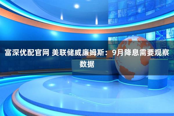 富深优配官网 美联储威廉姆斯：9月降息需要观察数据