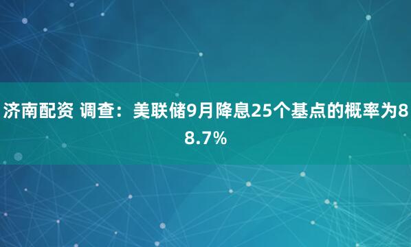 济南配资 调查：美联储9月降息25个基点的概率为88.7%