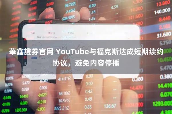 華鑫證券官网 YouTube与福克斯达成短期续约协议，避免内容停播