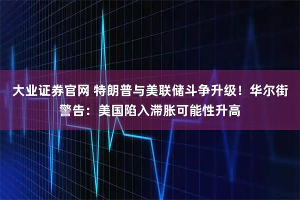 大业证券官网 特朗普与美联储斗争升级！华尔街警告：美国陷入滞胀可能性升高