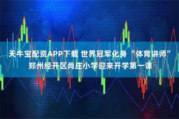 天牛宝配资APP下载 世界冠军化身 “体育讲师” 郑州经开区肖庄小学迎来开学第一课