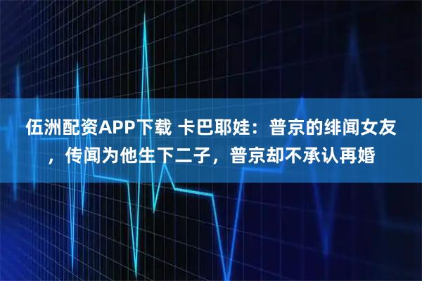 伍洲配资APP下载 卡巴耶娃：普京的绯闻女友，传闻为他生下二子，普京却不承认再婚
