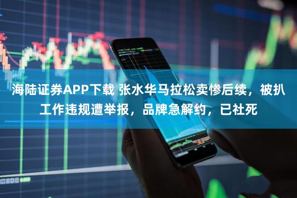 海陆证券APP下载 张水华马拉松卖惨后续，被扒工作违规遭举报，品牌急解约，已社死