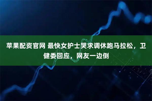 苹果配资官网 最快女护士哭求调休跑马拉松，卫健委回应，网友一边倒