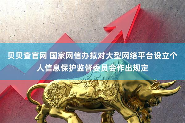 贝贝查官网 国家网信办拟对大型网络平台设立个人信息保护监督委员会作出规定