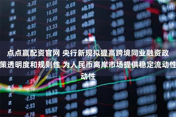 点点赢配资官网 央行新规拟提高跨境同业融资政策透明度和规则性 为人民币离岸市场提供稳定流动性