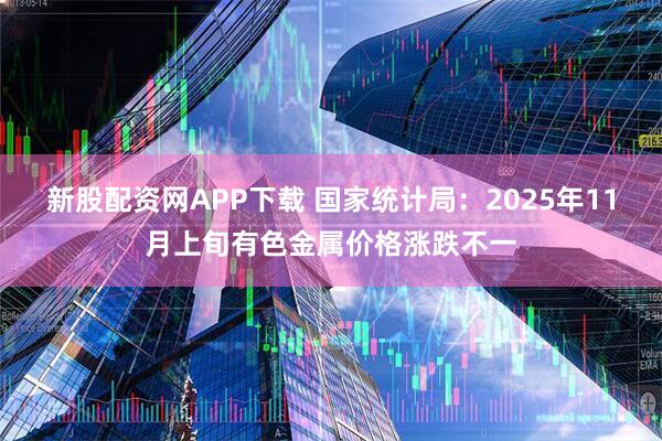 新股配资网APP下载 国家统计局：2025年11月上旬有色金属价格涨跌不一