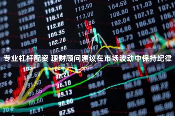 专业杠杆配资 理财顾问建议在市场波动中保持纪律