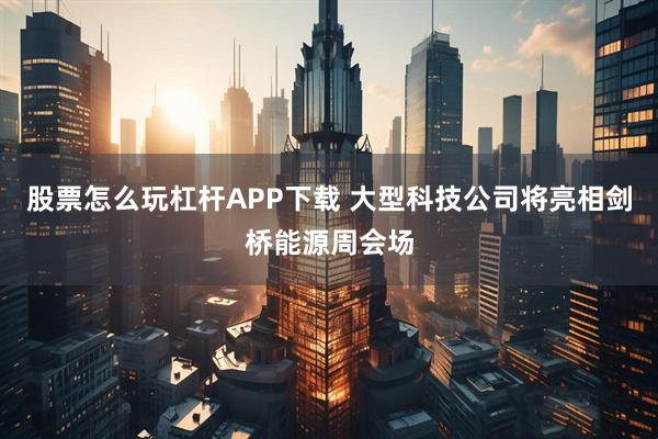 股票怎么玩杠杆APP下载 大型科技公司将亮相剑桥能源周会场