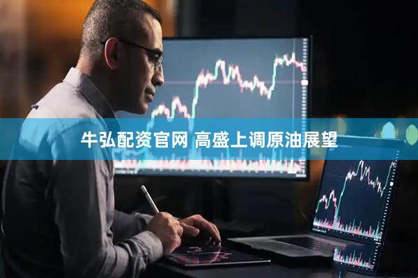 牛弘配资官网 高盛上调原油展望