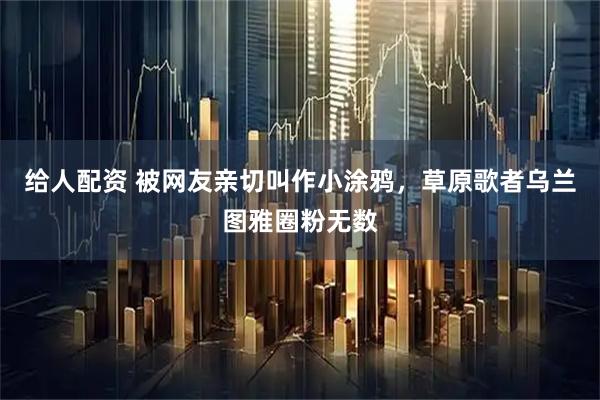 给人配资 被网友亲切叫作小涂鸦，草原歌者乌兰图雅圈粉无数
