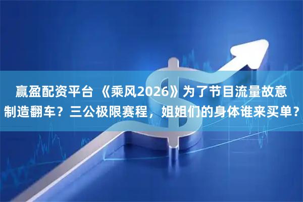 赢盈配资平台 《乘风2026》为了节目流量故意制造翻车？三公极限赛程，姐姐们的身体谁来买单？