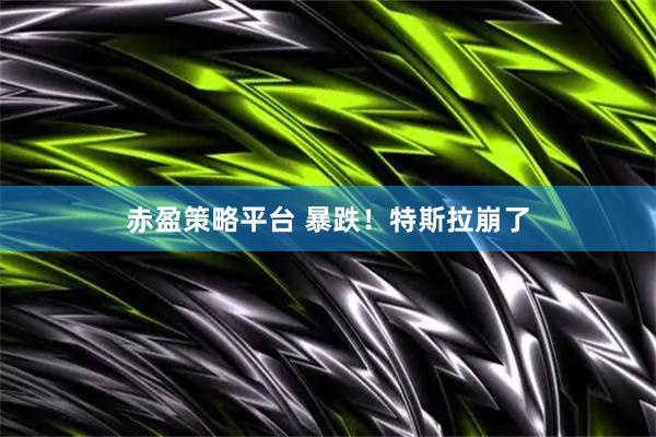 赤盈策略平台 暴跌！特斯拉崩了