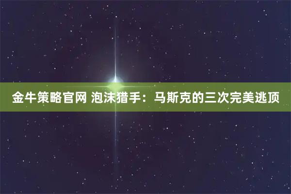 金牛策略官网 泡沫猎手：马斯克的三次完美逃顶