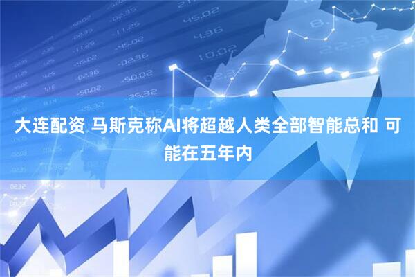大连配资 马斯克称AI将超越人类全部智能总和 可能在五年内